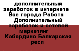 дополнительный заработок в интернете - Все города Работа » Дополнительный заработок и сетевой маркетинг   . Кабардино-Балкарская респ.